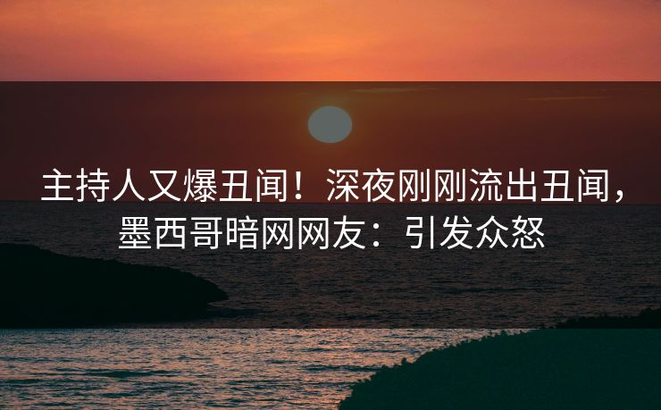 主持人又爆丑闻！深夜刚刚流出丑闻，墨西哥暗网网友：引发众怒