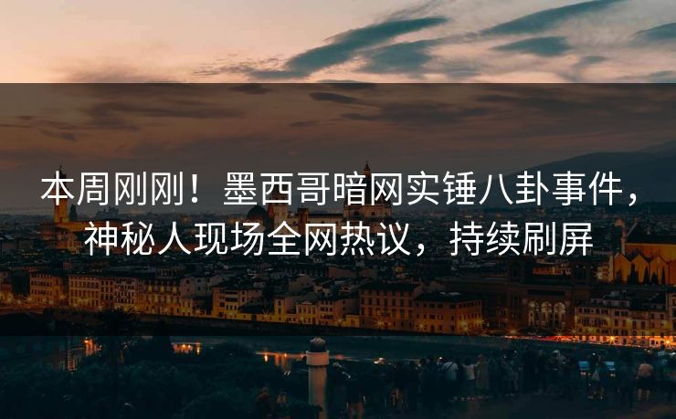 本周刚刚！墨西哥暗网实锤八卦事件，神秘人现场全网热议，持续刷屏