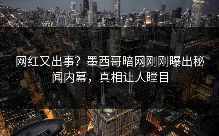 网红又出事？墨西哥暗网刚刚曝出秘闻内幕，真相让人瞠目