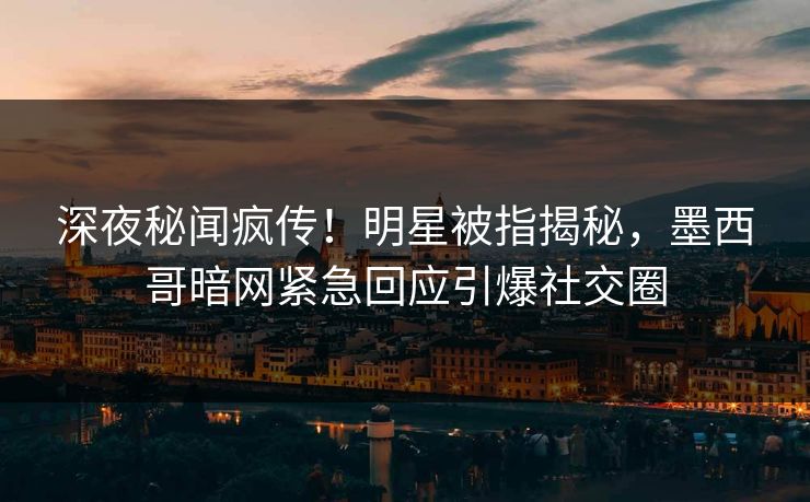 深夜秘闻疯传！明星被指揭秘，墨西哥暗网紧急回应引爆社交圈