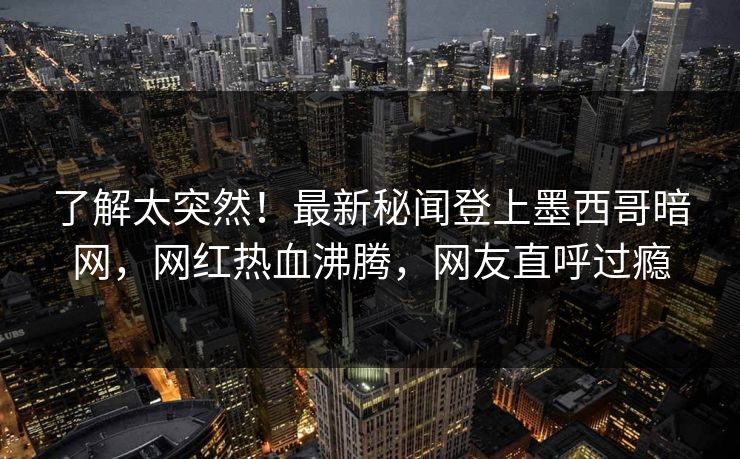 了解太突然！最新秘闻登上墨西哥暗网，网红热血沸腾，网友直呼过瘾