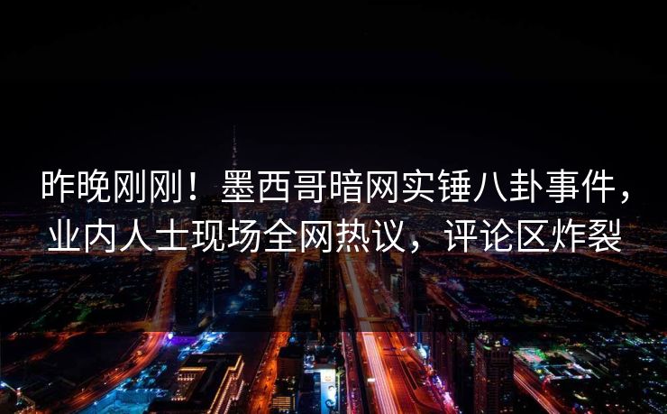 昨晚刚刚！墨西哥暗网实锤八卦事件，业内人士现场全网热议，评论区炸裂