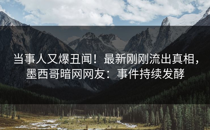当事人又爆丑闻！最新刚刚流出真相，墨西哥暗网网友：事件持续发酵
