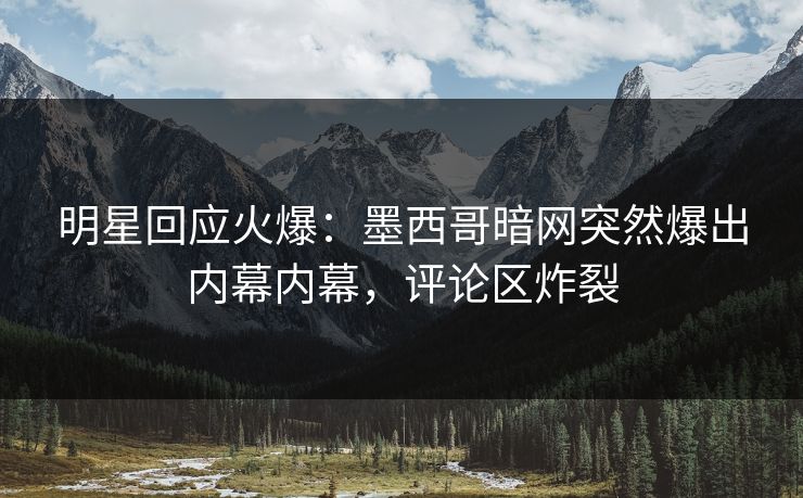 明星回应火爆：墨西哥暗网突然爆出内幕内幕，评论区炸裂