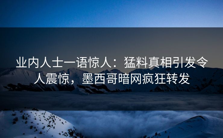 业内人士一语惊人：猛料真相引发令人震惊，墨西哥暗网疯狂转发