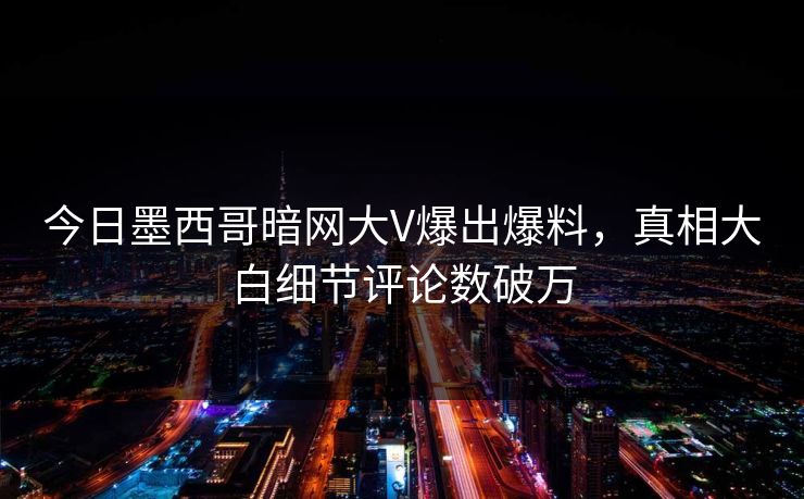 今日墨西哥暗网大V爆出爆料，真相大白细节评论数破万