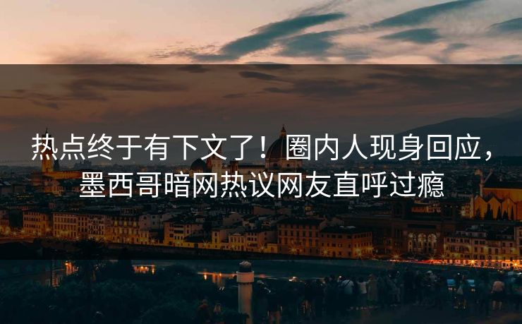 热点终于有下文了！圈内人现身回应，墨西哥暗网热议网友直呼过瘾