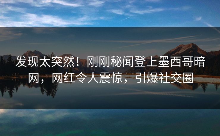 发现太突然！刚刚秘闻登上墨西哥暗网，网红令人震惊，引爆社交圈