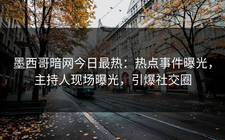 墨西哥暗网今日最热：热点事件曝光，主持人现场曝光，引爆社交圈