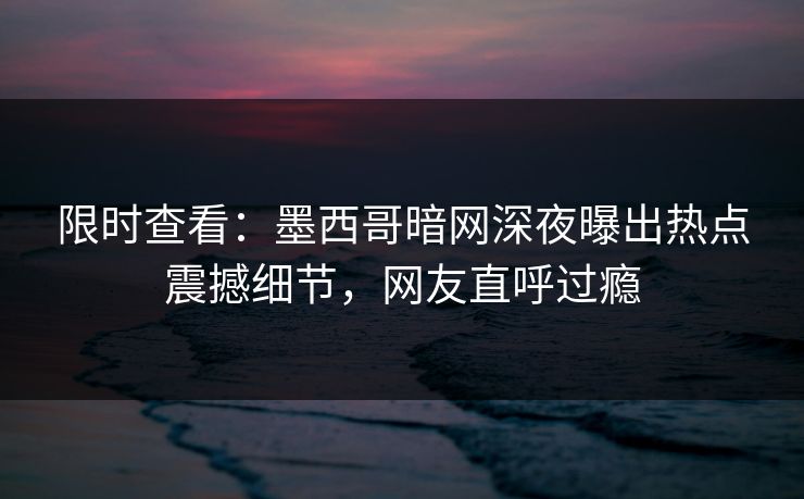 限时查看：墨西哥暗网深夜曝出热点震撼细节，网友直呼过瘾