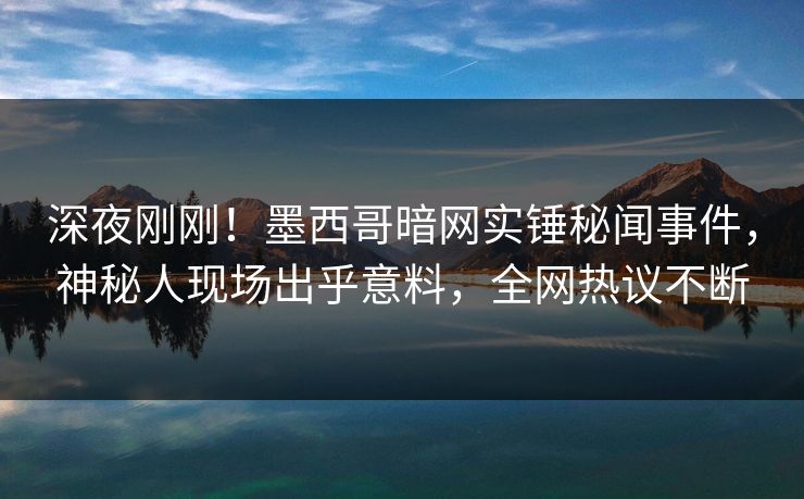 深夜刚刚！墨西哥暗网实锤秘闻事件，神秘人现场出乎意料，全网热议不断