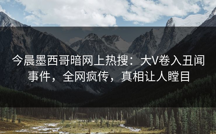 今晨墨西哥暗网上热搜：大V卷入丑闻事件，全网疯传，真相让人瞠目