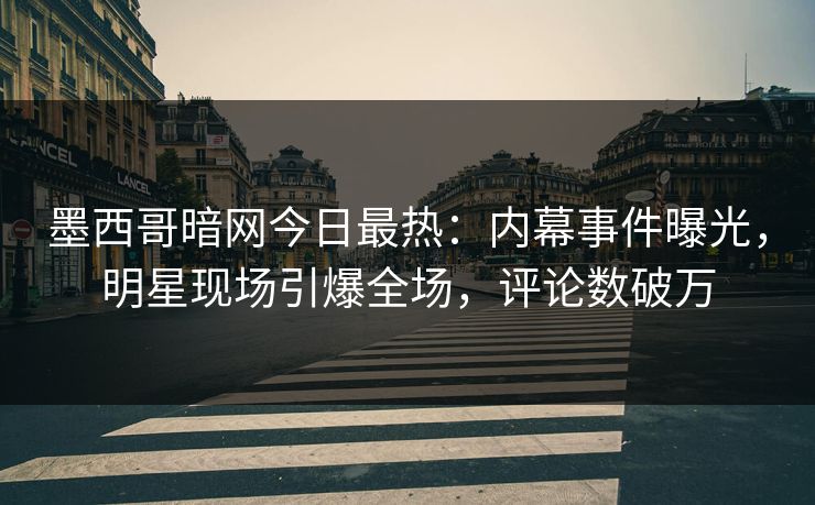 墨西哥暗网今日最热：内幕事件曝光，明星现场引爆全场，评论数破万