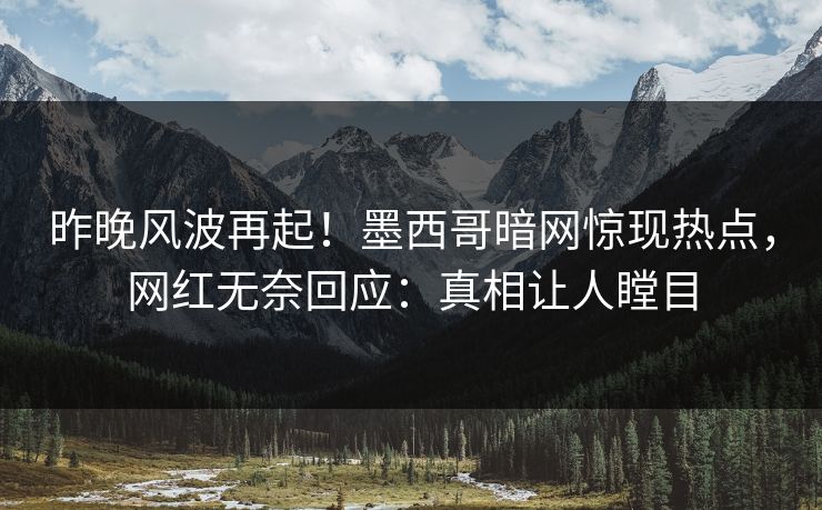 昨晚风波再起！墨西哥暗网惊现热点，网红无奈回应：真相让人瞠目