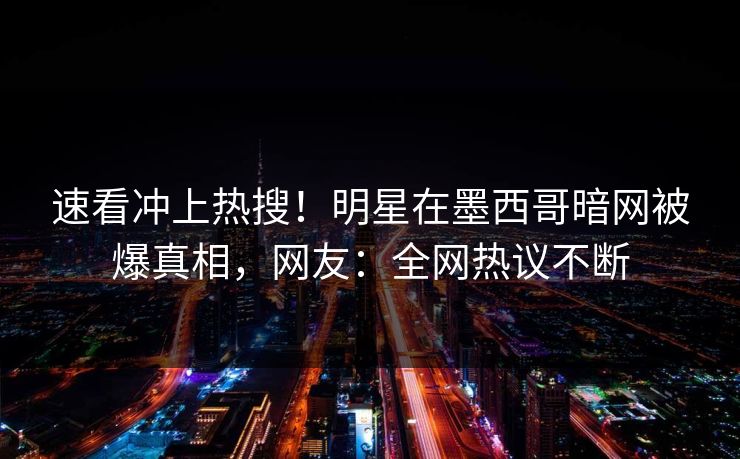 速看冲上热搜！明星在墨西哥暗网被爆真相，网友：全网热议不断