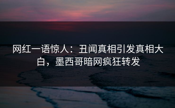 网红一语惊人：丑闻真相引发真相大白，墨西哥暗网疯狂转发
