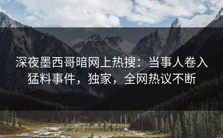 深夜墨西哥暗网上热搜：当事人卷入猛料事件，独家，全网热议不断