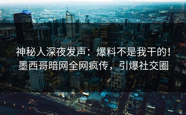 神秘人深夜发声：爆料不是我干的！墨西哥暗网全网疯传，引爆社交圈