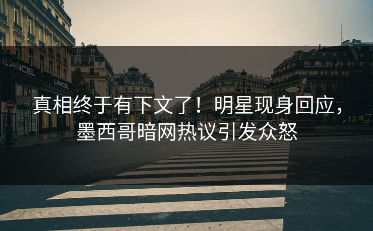 真相终于有下文了！明星现身回应，墨西哥暗网热议引发众怒