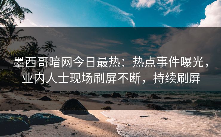 墨西哥暗网今日最热：热点事件曝光，业内人士现场刷屏不断，持续刷屏