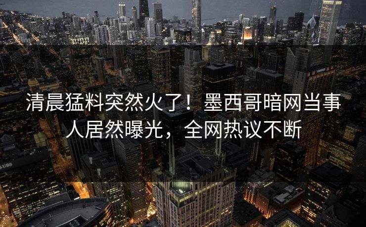 清晨猛料突然火了！墨西哥暗网当事人居然曝光，全网热议不断