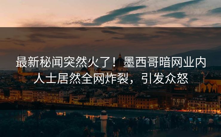 最新秘闻突然火了！墨西哥暗网业内人士居然全网炸裂，引发众怒