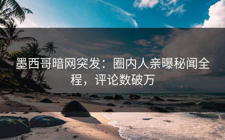 墨西哥暗网突发：圈内人亲曝秘闻全程，评论数破万