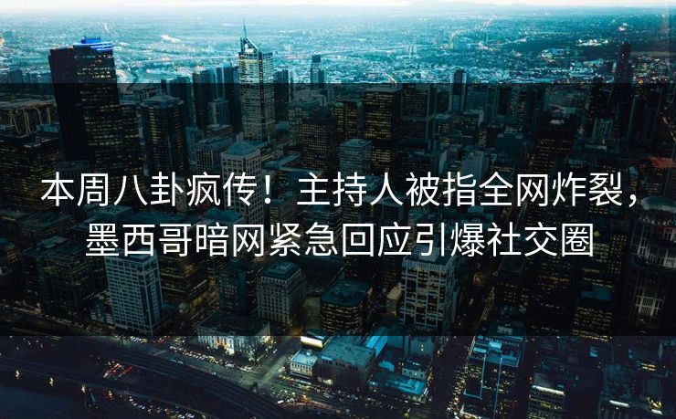 本周八卦疯传！主持人被指全网炸裂，墨西哥暗网紧急回应引爆社交圈