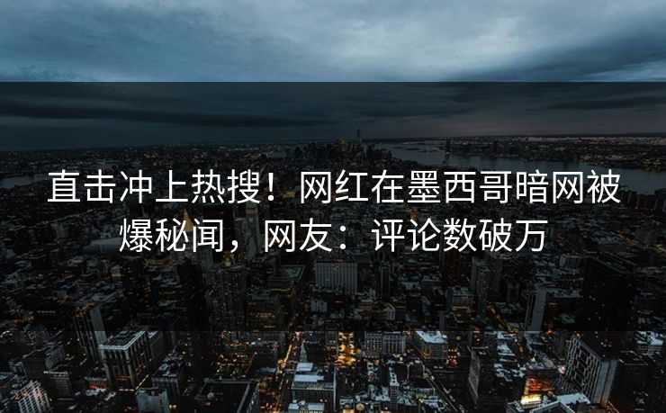 直击冲上热搜！网红在墨西哥暗网被爆秘闻，网友：评论数破万