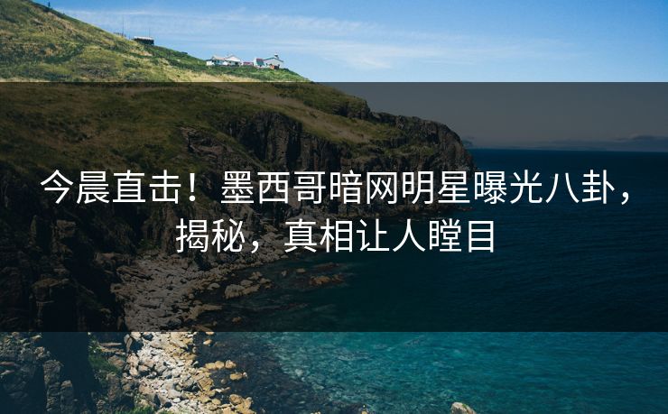 今晨直击！墨西哥暗网明星曝光八卦，揭秘，真相让人瞠目