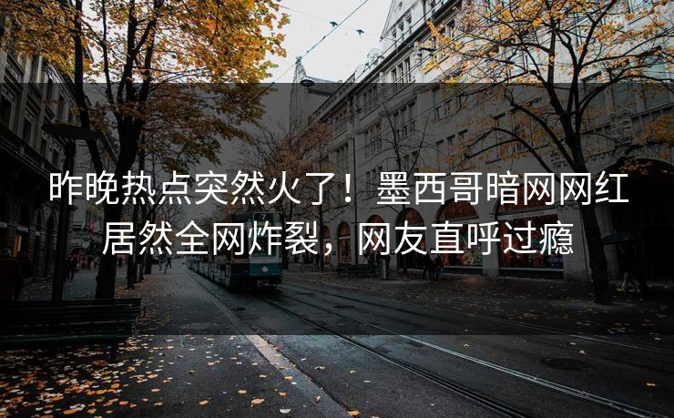 昨晚热点突然火了！墨西哥暗网网红居然全网炸裂，网友直呼过瘾