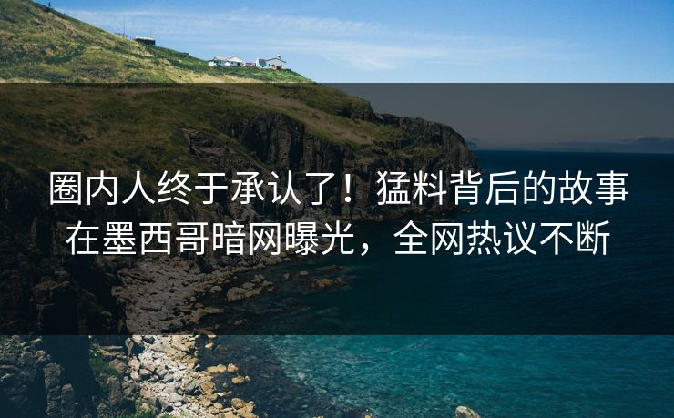 圈内人终于承认了！猛料背后的故事在墨西哥暗网曝光，全网热议不断