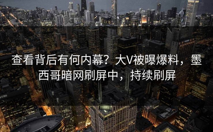 查看背后有何内幕？大V被曝爆料，墨西哥暗网刷屏中，持续刷屏