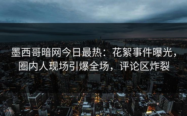 墨西哥暗网今日最热：花絮事件曝光，圈内人现场引爆全场，评论区炸裂