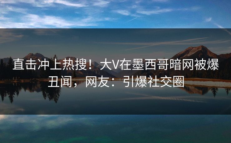 直击冲上热搜！大V在墨西哥暗网被爆丑闻，网友：引爆社交圈