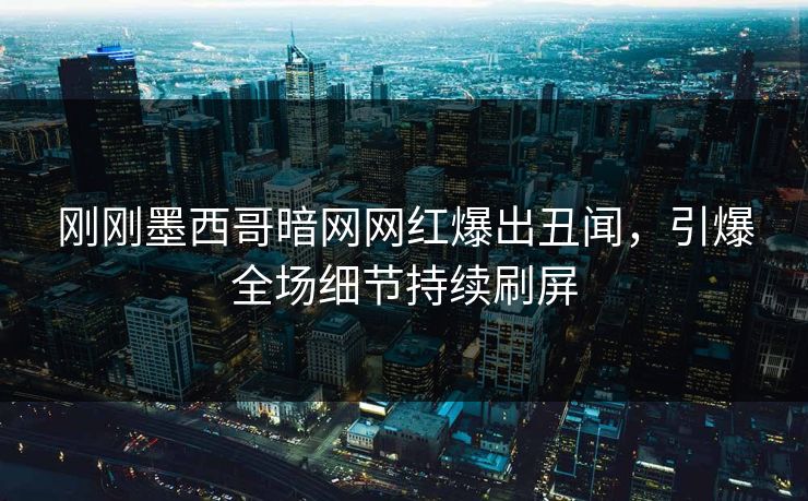 刚刚墨西哥暗网网红爆出丑闻，引爆全场细节持续刷屏