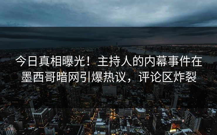今日真相曝光！主持人的内幕事件在墨西哥暗网引爆热议，评论区炸裂