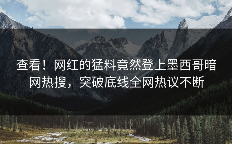 查看！网红的猛料竟然登上墨西哥暗网热搜，突破底线全网热议不断