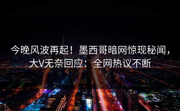 今晚风波再起！墨西哥暗网惊现秘闻，大V无奈回应：全网热议不断