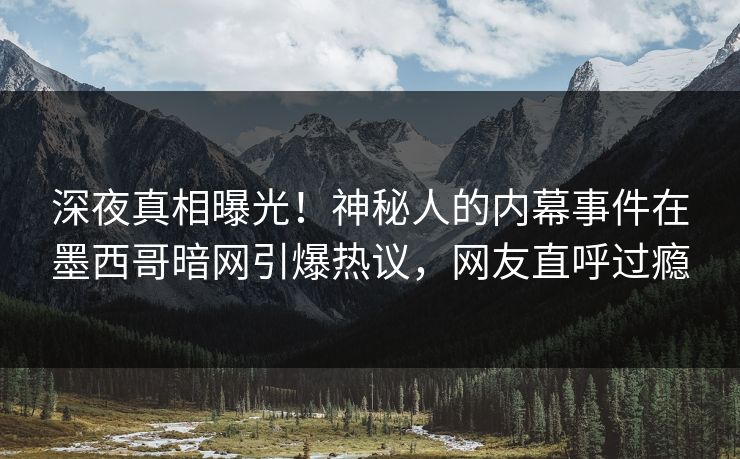 深夜真相曝光！神秘人的内幕事件在墨西哥暗网引爆热议，网友直呼过瘾