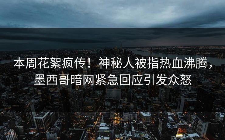 本周花絮疯传！神秘人被指热血沸腾，墨西哥暗网紧急回应引发众怒