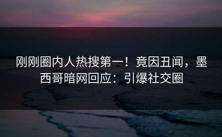 刚刚圈内人热搜第一！竟因丑闻，墨西哥暗网回应：引爆社交圈