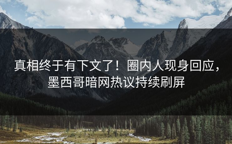 真相终于有下文了！圈内人现身回应，墨西哥暗网热议持续刷屏