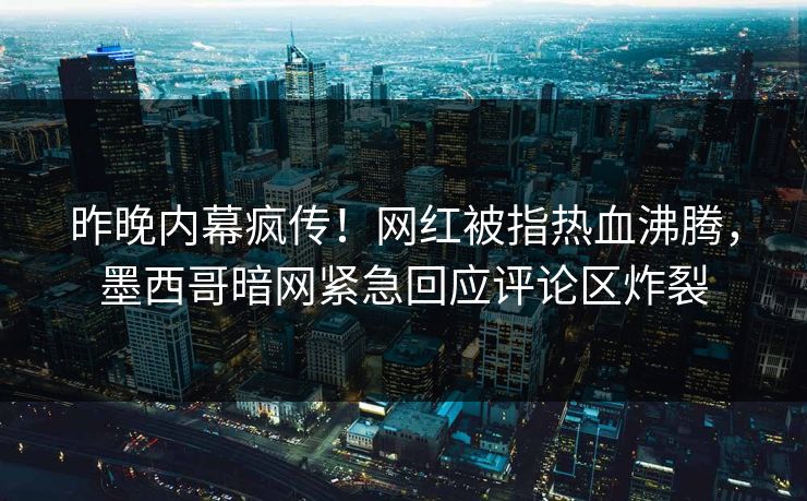 昨晚内幕疯传！网红被指热血沸腾，墨西哥暗网紧急回应评论区炸裂