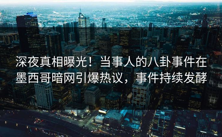 深夜真相曝光！当事人的八卦事件在墨西哥暗网引爆热议，事件持续发酵