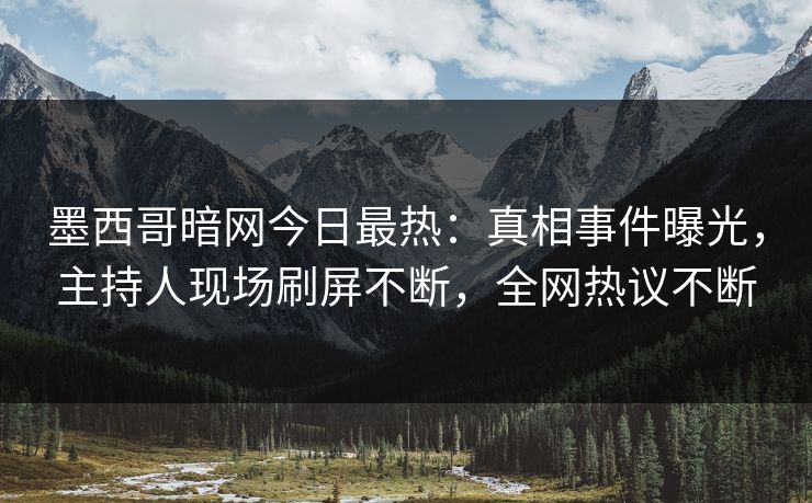 墨西哥暗网今日最热：真相事件曝光，主持人现场刷屏不断，全网热议不断
