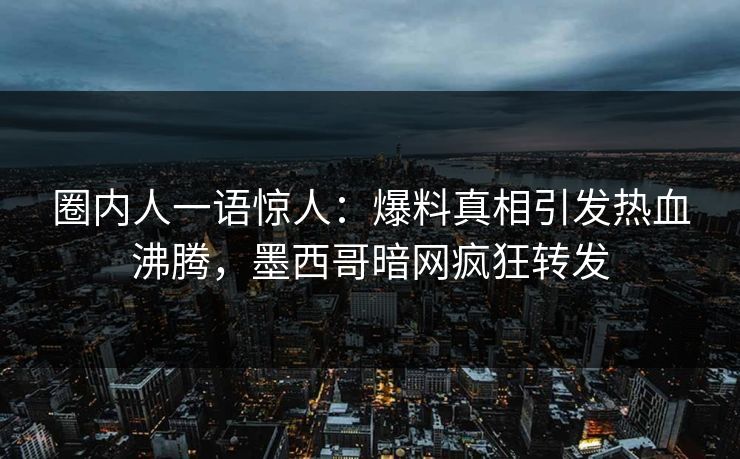 圈内人一语惊人：爆料真相引发热血沸腾，墨西哥暗网疯狂转发