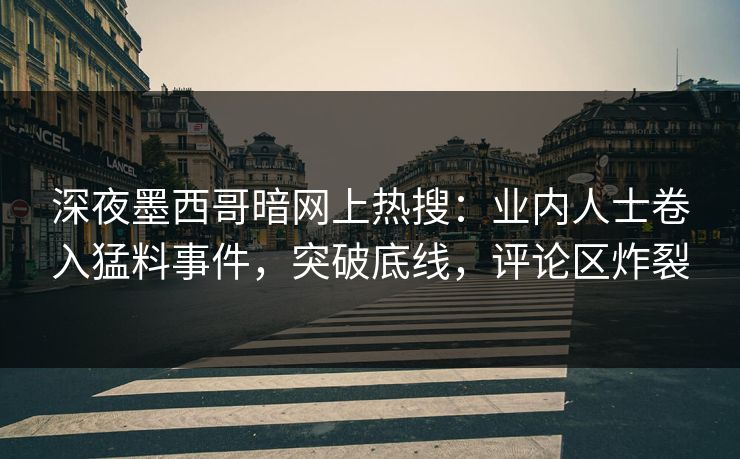 深夜墨西哥暗网上热搜：业内人士卷入猛料事件，突破底线，评论区炸裂