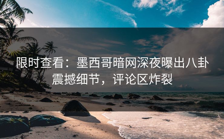 限时查看：墨西哥暗网深夜曝出八卦震撼细节，评论区炸裂