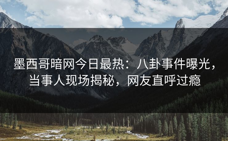 墨西哥暗网今日最热：八卦事件曝光，当事人现场揭秘，网友直呼过瘾